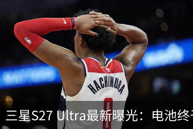 三星S27 Ultra最新曝光：电池终于涨到5700mAh，或砍掉3倍长焦换大底主摄！