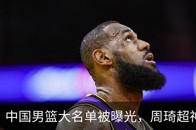 中国男篮大名单被曝光，周琦超神发挥有望回归，多名国手不想参加