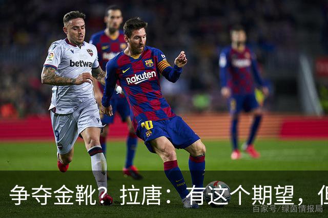 争夺金靴？拉唐：有这个期望，但球队的成绩更重要