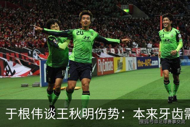 于根伟谈王秋明伤势：本来牙齿需要手术，但他强烈要求随队出征