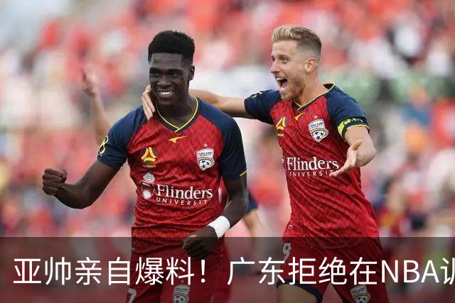 亚帅亲自爆料！广东拒绝在NBA训练营挖人，第三外援已完成签约！