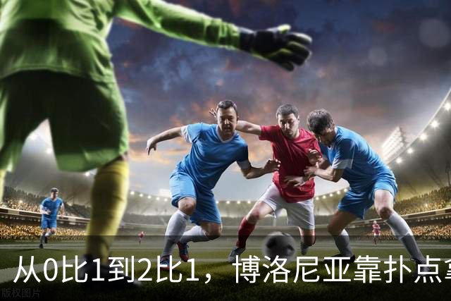 从0比1到2比1，博洛尼亚靠扑点拿下主场首胜