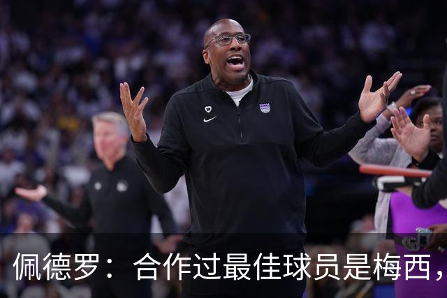 佩德罗：合作过最佳球员是梅西，他直到今天仍在不断证明这一点