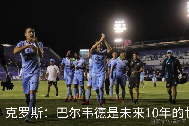 克罗斯：巴尔韦德是未来10年的世界级 我是他粉丝