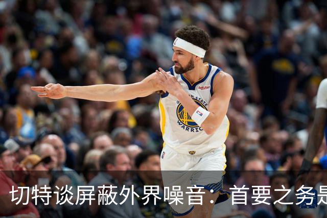 切特谈屏蔽外界噪音：首要之务是抛开情绪 直面事实才能解决问题
