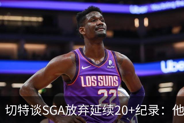 切特谈SGA放弃延续20+纪录：他比我境界高