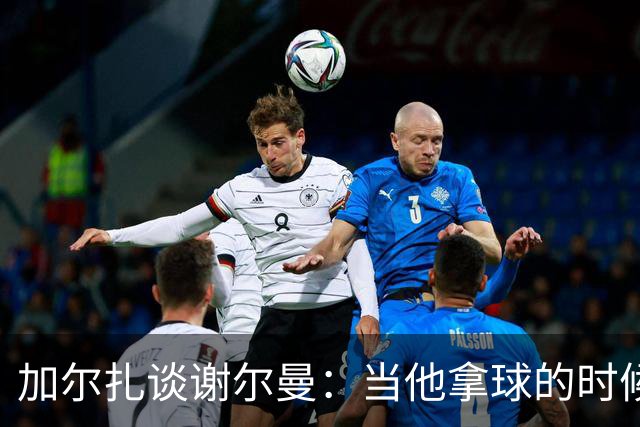 加尔扎谈谢尔曼：当他拿球的时候他是个危险的家伙
