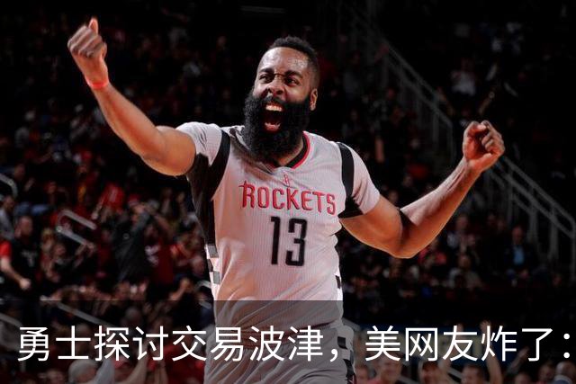 勇士探讨交易波津，美网友炸了：炒掉邓利维