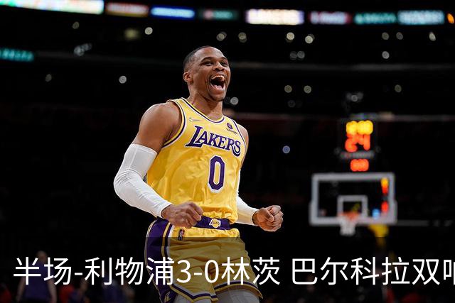 半场-利物浦3-0林茨 巴尔科拉双响阿劳霍红军首球维尔茨献助攻