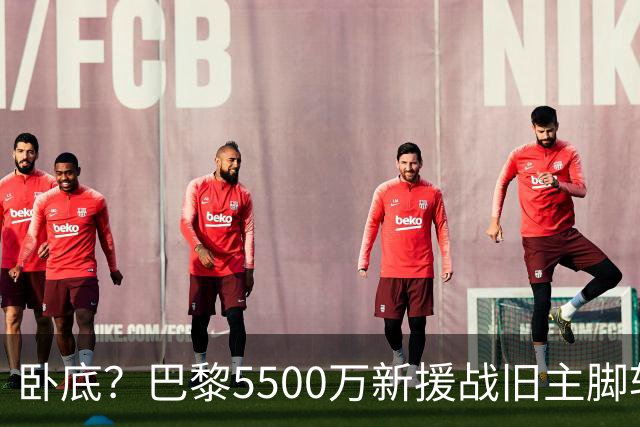 卧底？巴黎5500万新援战旧主脚软！3次吐饼放生巴萨 队长气到无语
