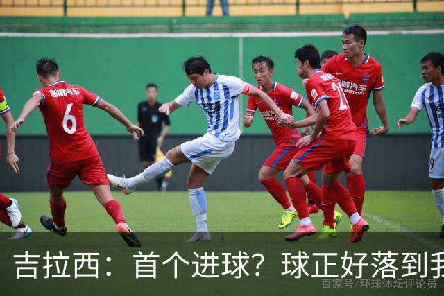 吉拉西：首个进球？球正好落到我这里，我只是顺势完成了射门