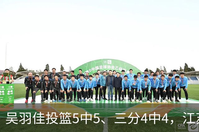 吴羽佳投篮5中5、三分4中4，江苏最多落后20分追到只差1分