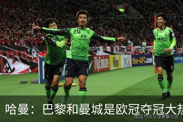 哈曼：巴黎和曼城是欧冠夺冠大热，拜仁进不了联赛阶段前八