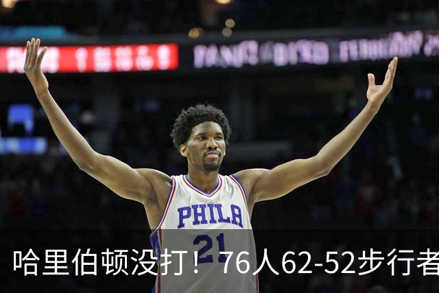 哈里伯顿没打！76人62-52步行者，看数据：他是头号功臣！