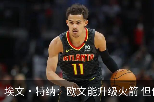 埃文·特纳：欧文能升级火箭 但他的风格可能改变球队的铁血气质