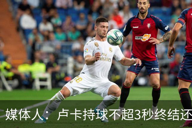 媒体人：卢卡持球不超3秒终结还行 超过大概率失误还拖慢全队节奏