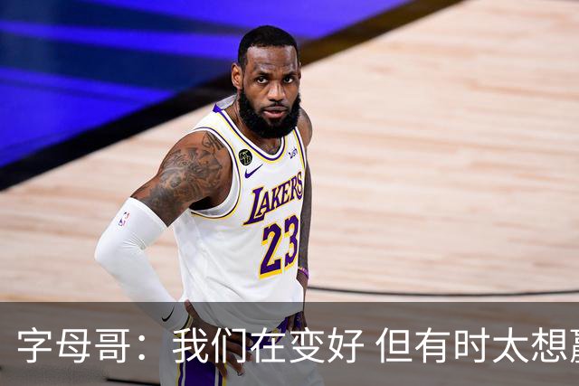 字母哥：我们在变好 但有时太想赢球反而会被束缚