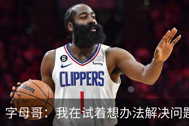 字母哥：我在试着想办法解决问题 尤其是防守 希望队友们都这样想