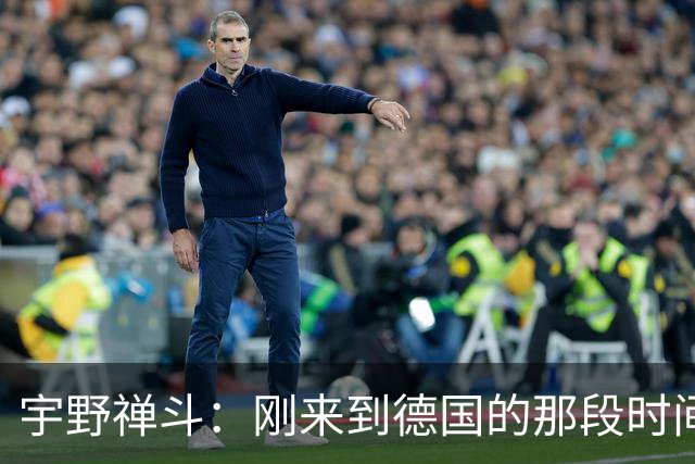宇野禅斗：刚来到德国的那段时间很艰难；感谢主帅给我的信任