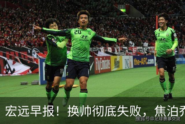 宏远早报！换帅彻底失败，焦泊乔伤情报告出炉，徐杰被弃用！