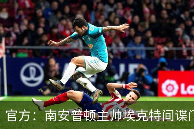官方：南安普顿主帅埃克特间谍门遭缓期禁赛6周