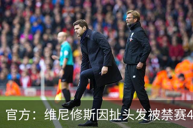 官方：维尼修斯因扯头发被禁赛4场，将无缘国家德比
