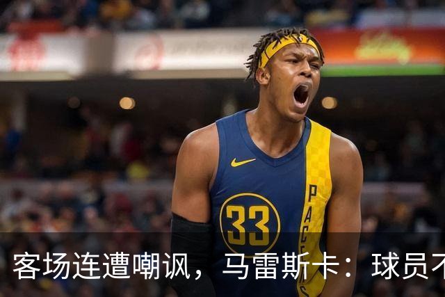客场连遭嘲讽，马雷斯卡：球员不在乎这些噪音