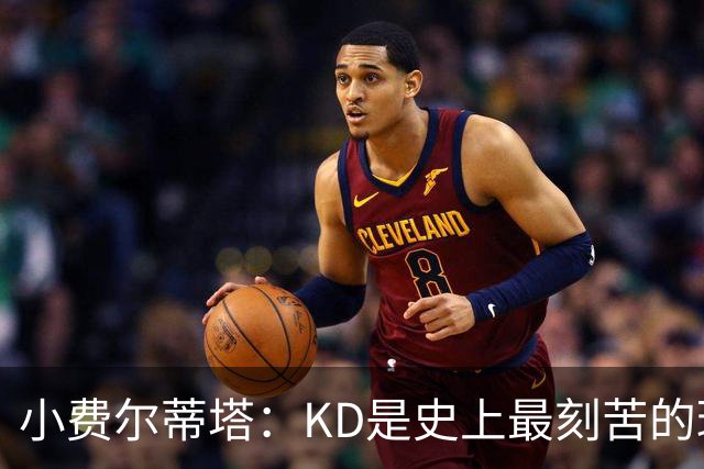 小费尔蒂塔：KD是史上最刻苦的球员之一 他对篮球的激情让人钦佩