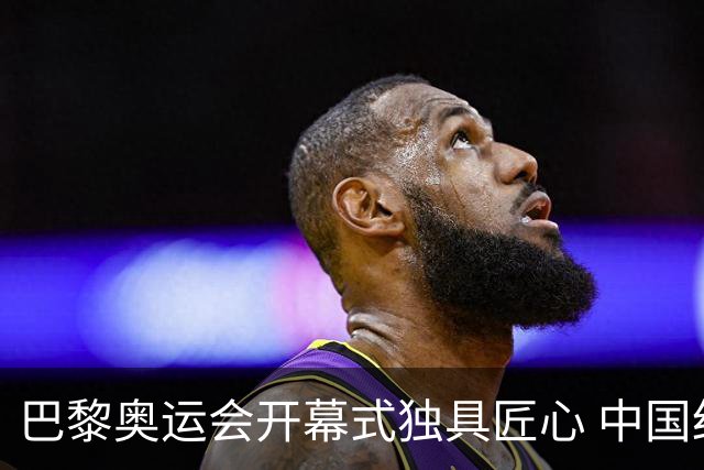 巴黎奥运会开幕式独具匠心 中国红闪耀塞纳河上