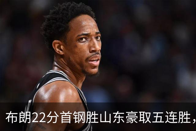 布朗22分首钢胜山东豪取五连胜，班顿1分离队倒计时