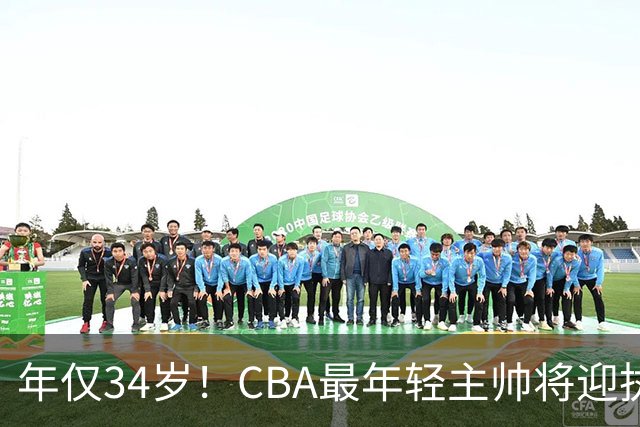 年仅34岁！CBA最年轻主帅将迎执教首秀，率队客战卫冕冠军