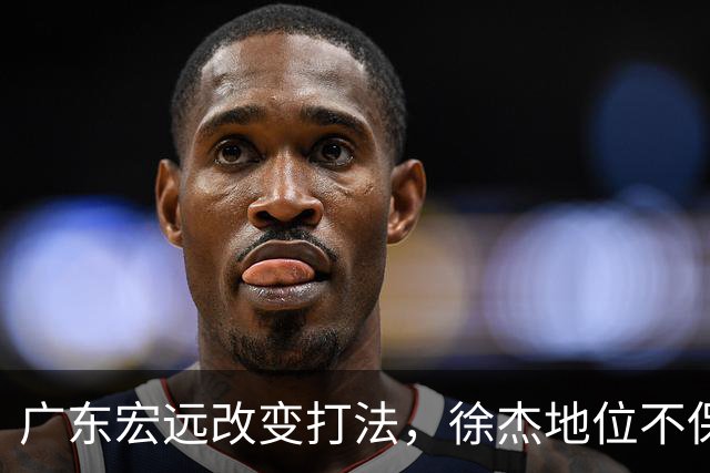 广东宏远改变打法，徐杰地位不保？杜锋想不通