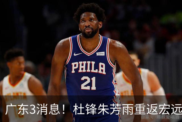 广东3消息！杜锋朱芳雨重返宏远，胡明轩官宣担任队长，3外援首秀时间确定！