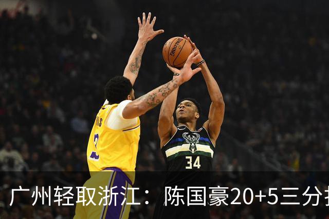 广州轻取浙江：陈国豪20+5三分扎加斯26分 余嘉豪留洋回归仅8分
