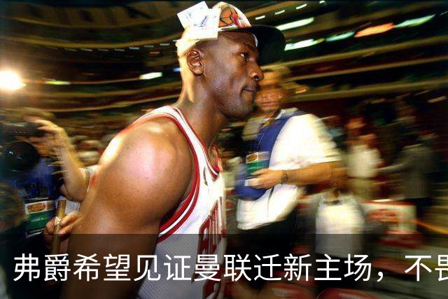 弗爵希望见证曼联迁新主场，不畏惧死亡但想看红魔复兴！球场应以爵爷命名