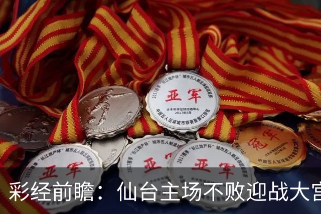 彩经前瞻：仙台主场不败迎战大宫，榜首能否止住交锋两连败？