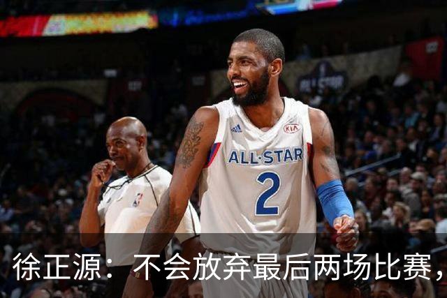 徐正源：不会放弃最后两场比赛，在考虑能不能给年轻球员一些机会