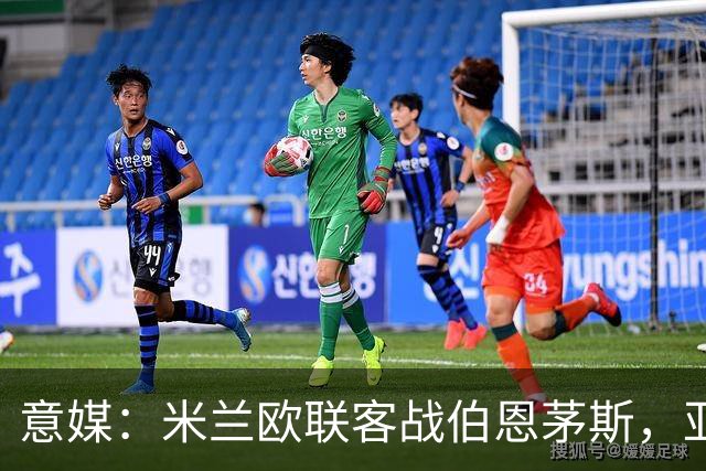 意媒：米兰欧联客战伯恩茅斯，亚沙里和穆萨将首发