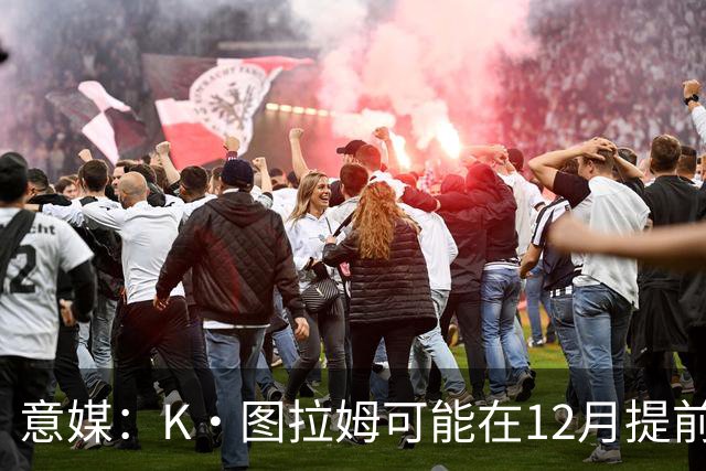 意媒：K·图拉姆可能在12月提前复出 尤文之后再决定冬季是否引援