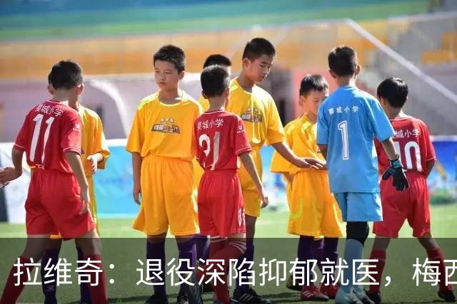 拉维奇：退役深陷抑郁就医，梅西等好友支持助我走出阴霾