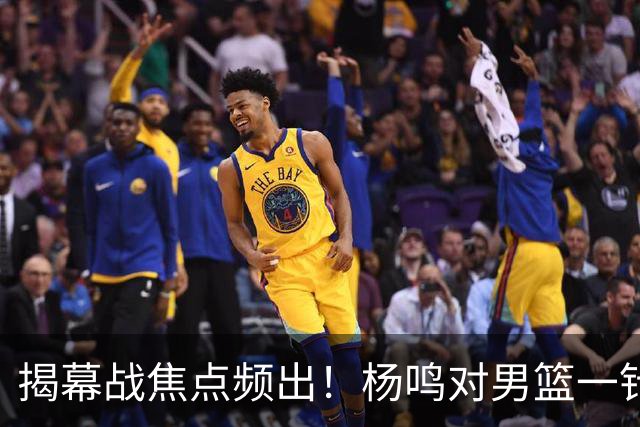 揭幕战焦点频出！杨鸣对男篮一针见血，杜锋对阿旺惋惜，两人关系极佳