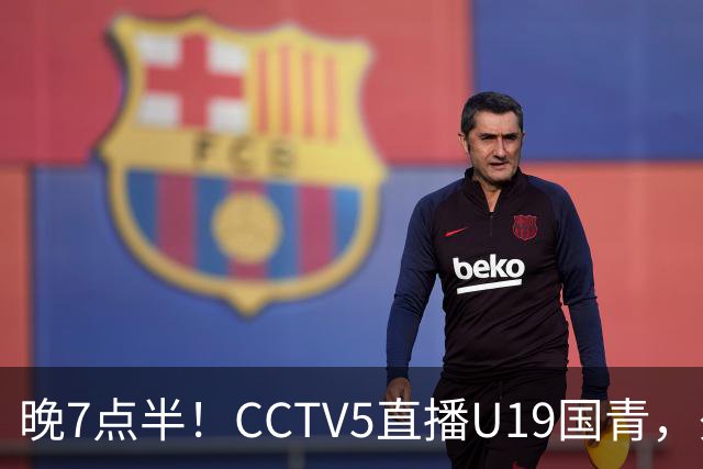 晚7点半！CCTV5直播U19国青，久尔杰维奇带队，国产亚马尔为核心