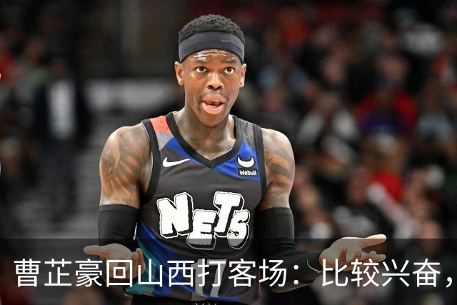 曹芷豪回山西打客场：比较兴奋，希望在家乡父老面前展示自己