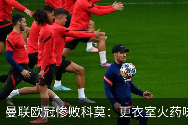 曼联欧冠惨败科莫：更衣室火药味与战术分裂揭秘