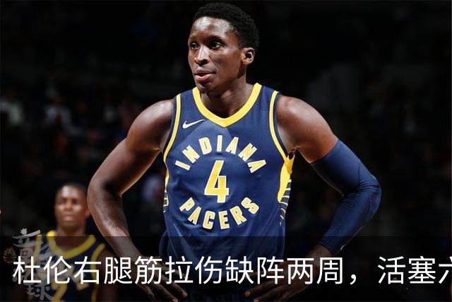 杜伦右腿筋拉伤缺阵两周，活塞六场硬仗内线告急