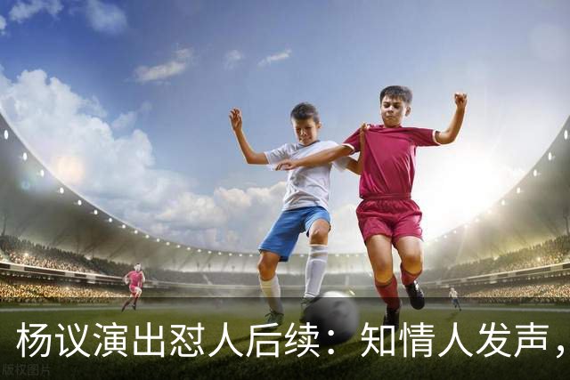 杨议演出怼人后续：知情人发声，细节曝光，生气的地方原来在这里