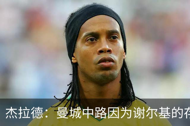 杰拉德：曼城中路因为谢尔基的存在，相当于少一名防守球员