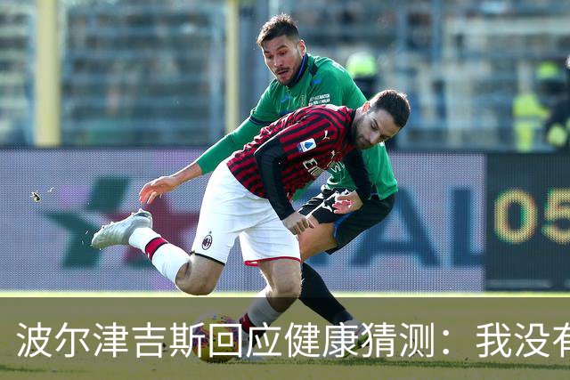 波尔津吉斯回应健康猜测：我没有HIV或艾滋病