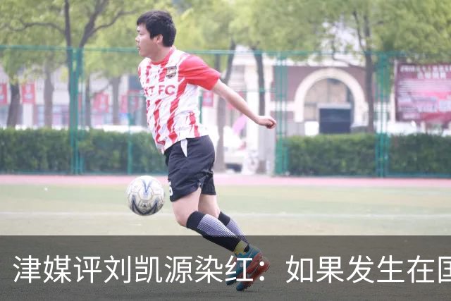 津媒评刘凯源染红：如果发生在国际大赛可能导致全队功亏一篑