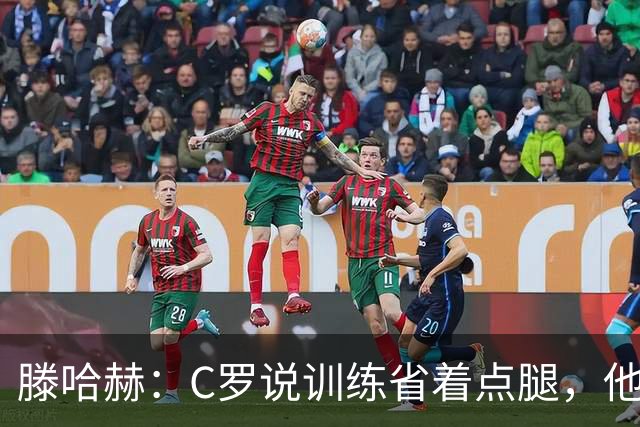 滕哈赫：C罗说训练省着点腿，他没能力为我逼抢